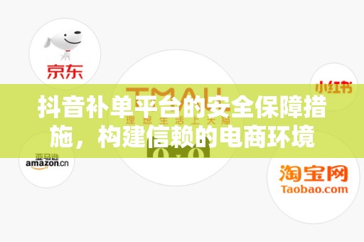 抖音补单平台的安全保障措施，构建信赖的电商环境