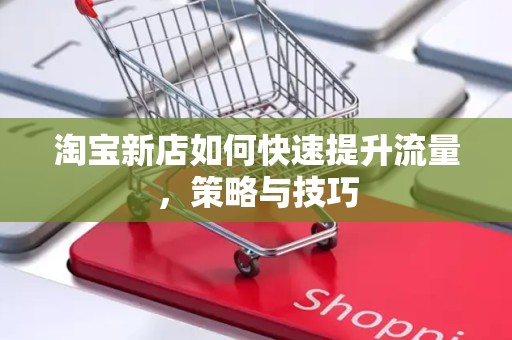 淘宝新店如何快速提升流量，策略与技巧