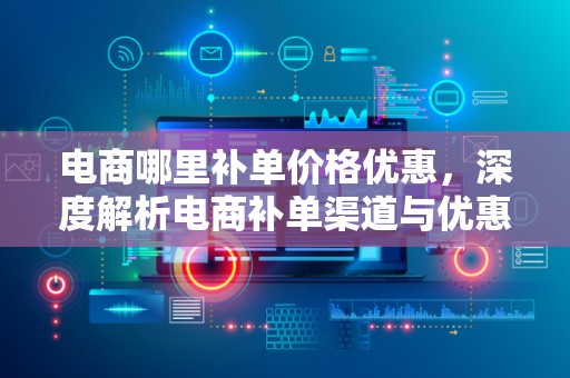 电商哪里补单价格优惠，深度解析电商补单渠道与优惠策略