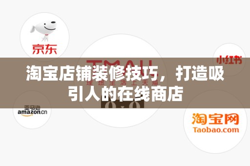 淘宝店铺装修技巧，打造吸引人的在线商店