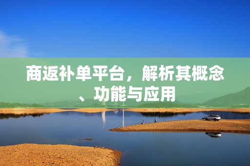 商返补单平台，解析其概念、功能与应用