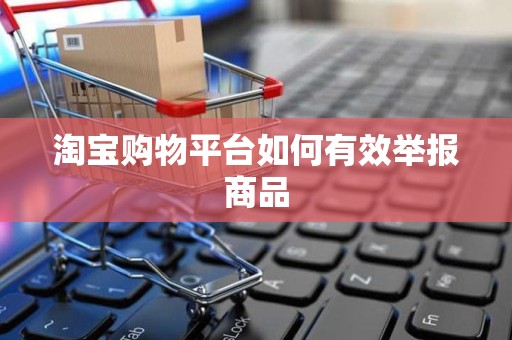 淘宝购物平台如何有效举报商品
