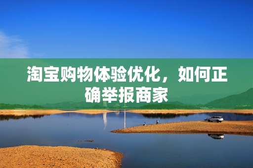 淘宝购物体验优化，如何正确举报商家
