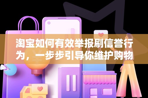 淘宝如何有效举报刷信誉行为，一步步引导你维护购物诚信环境