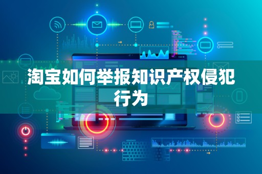 淘宝如何举报知识产权侵犯行为