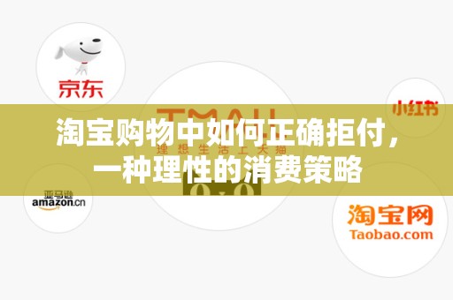 淘宝购物中如何正确拒付，一种理性的消费策略