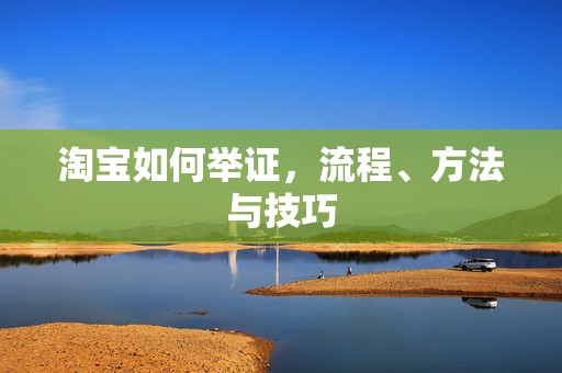淘宝如何举证，流程、方法与技巧