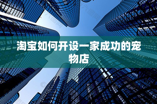 淘宝如何开设一家成功的宠物店