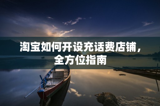 淘宝如何开设充话费店铺，全方位指南