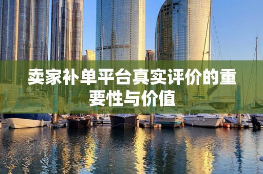卖家补单平台真实评价的重要性与价值