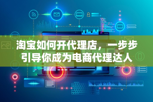 淘宝如何开代理店，一步步引导你成为电商代理达人