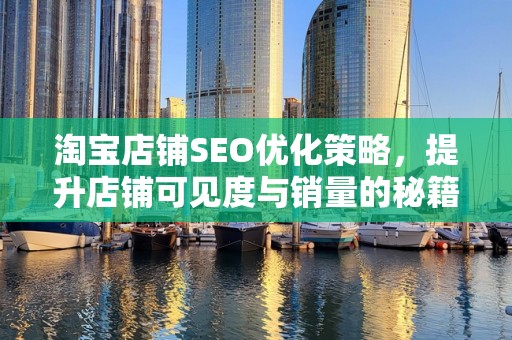 淘宝店铺SEO优化策略，提升店铺可见度与销量的秘籍