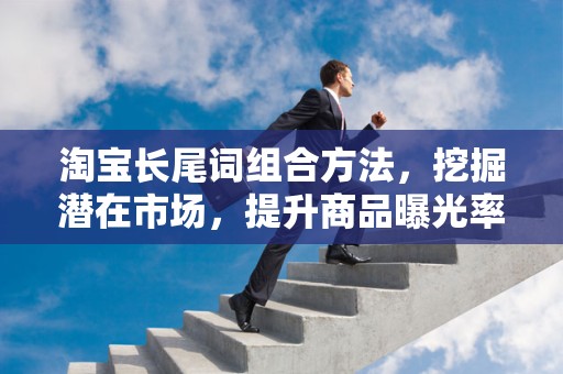 淘宝长尾词组合方法，挖掘潜在市场，提升商品曝光率