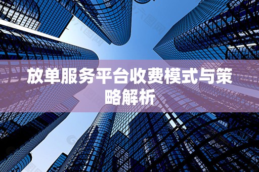 放单服务平台收费模式与策略解析