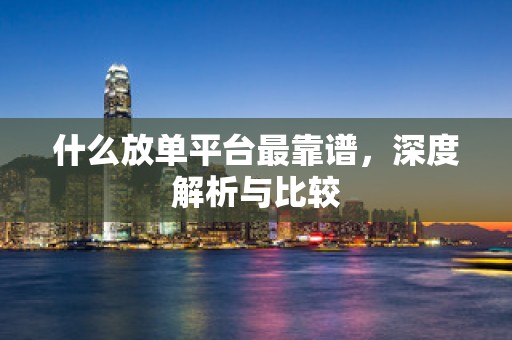 什么放单平台最靠谱，深度解析与比较