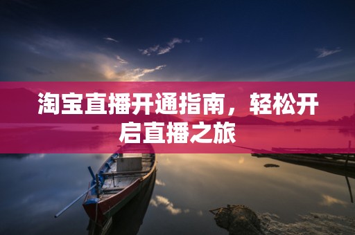 淘宝直播开通指南，轻松开启直播之旅