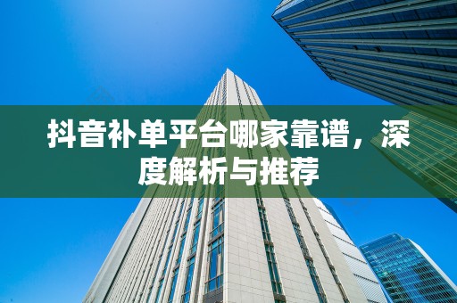 抖音补单平台哪家靠谱，深度解析与推荐