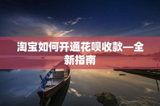 淘宝如何开通花呗收款—全新指南