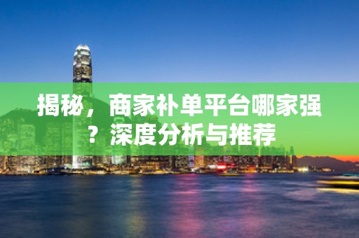 揭秘，商家补单平台哪家强？深度分析与推荐
