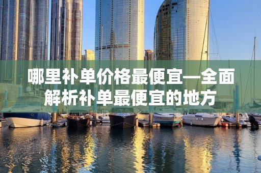 哪里补单价格最便宜—全面解析补单最便宜的地方