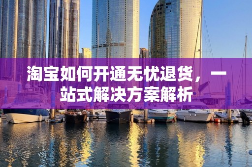 淘宝如何开通无忧退货，一站式解决方案解析