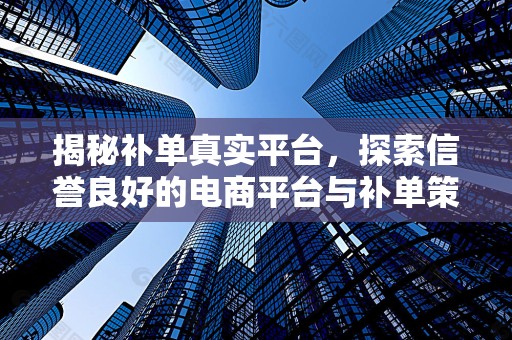 揭秘补单真实平台，探索信誉良好的电商平台与补单策略