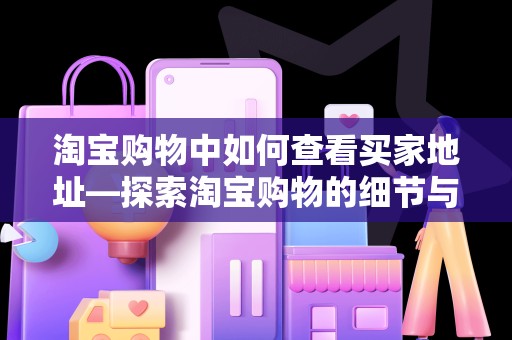 淘宝购物中如何查看买家地址—探索淘宝购物的细节与体验