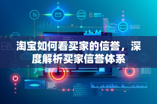 淘宝如何看买家的信誉，深度解析买家信誉体系