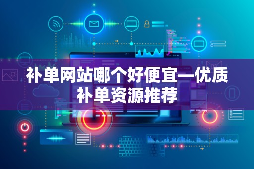 补单网站哪个好便宜—优质补单资源推荐
