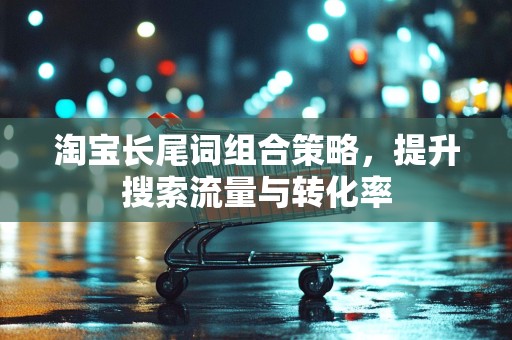 淘宝长尾词组合策略，提升搜索流量与转化率