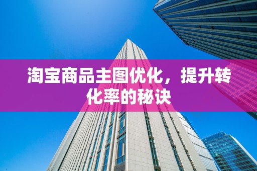淘宝商品主图优化，提升转化率的秘诀