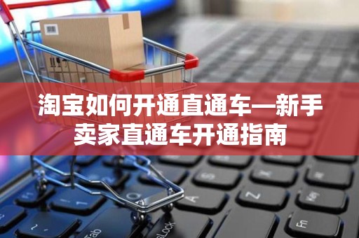 淘宝如何开通直通车—新手卖家直通车开通指南
