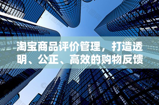 淘宝商品评价管理，打造透明、公正、高效的购物反馈体系