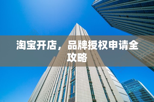 淘宝开店，品牌授权申请全攻略