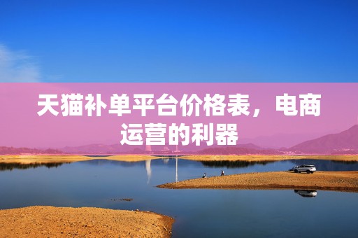 天猫补单平台价格表，电商运营的利器