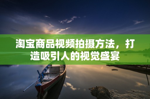淘宝商品视频拍摄方法，打造吸引人的视觉盛宴