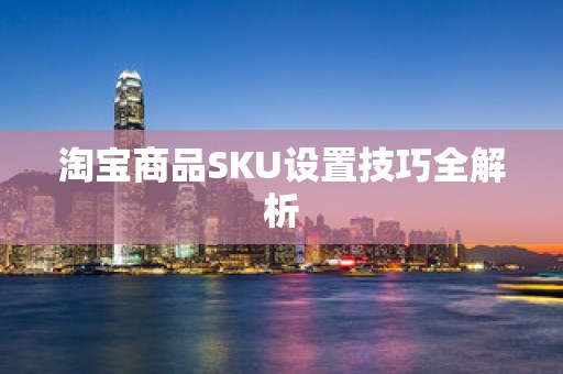 淘宝商品SKU设置技巧全解析