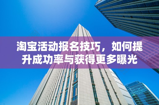 淘宝活动报名技巧，如何提升成功率与获得更多曝光
