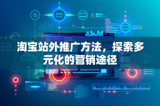 淘宝站外推广方法，探索多元化的营销途径