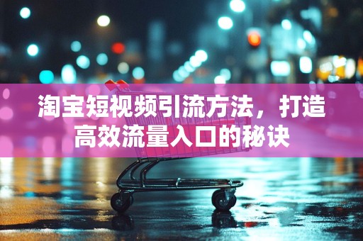 淘宝短视频引流方法，打造高效流量入口的秘诀