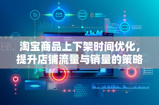 淘宝商品上下架时间优化，提升店铺流量与销量的策略