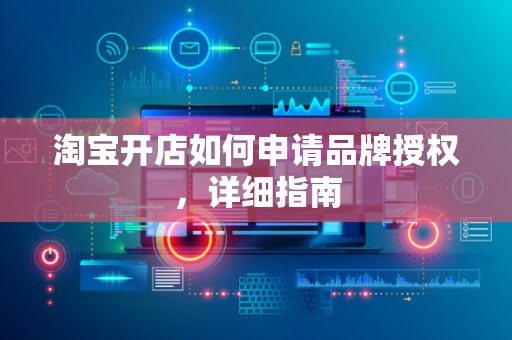 淘宝开店如何申请品牌授权，详细指南