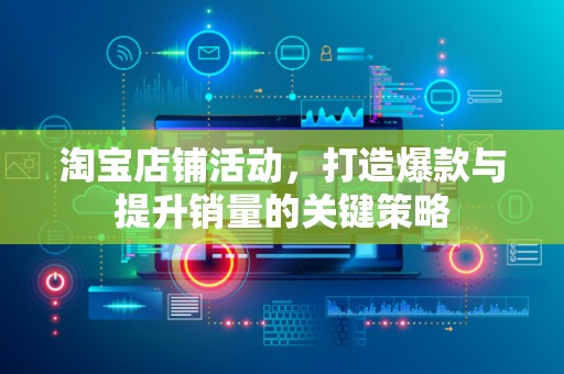 淘宝店铺活动，打造爆款与提升销量的关键策略