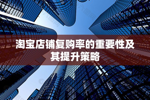 淘宝店铺复购率的重要性及其提升策略