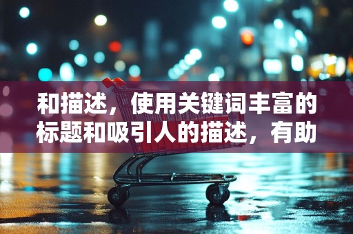 和描述，使用关键词丰富的标题和吸引人的描述，有助于提高商品的搜索排名和点击率。同时，确保标题和描述真实准确地反映商品的特点和优势