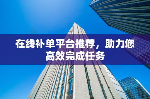 在线补单平台推荐，助力您高效完成任务