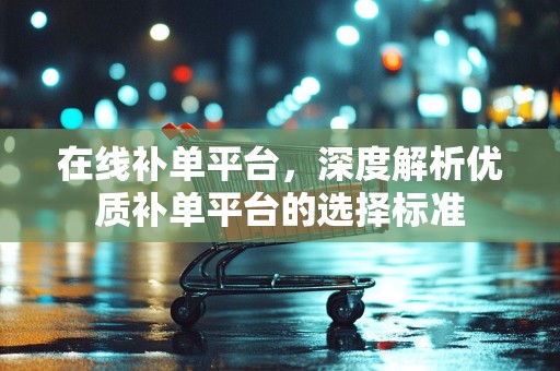 在线补单平台，深度解析优质补单平台的选择标准