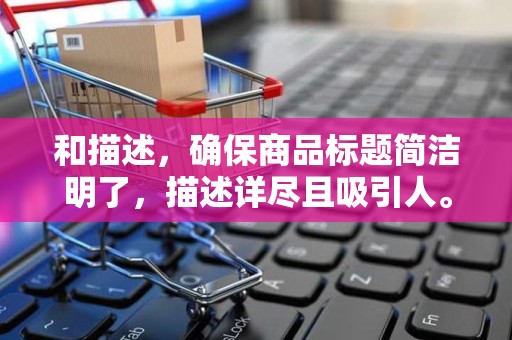 和描述，确保商品标题简洁明了，描述详尽且吸引人。同时，合理使用关键词，提高商品在搜索结果的曝光率