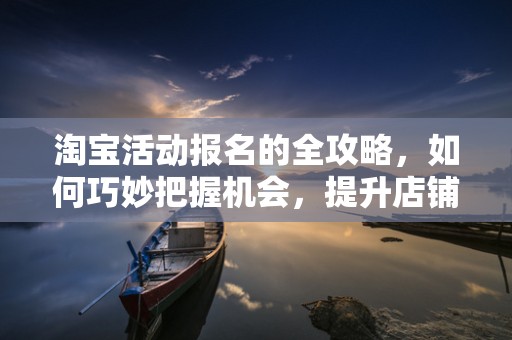 淘宝活动报名的全攻略，如何巧妙把握机会，提升店铺流量与销售额