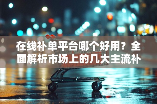在线补单平台哪个好用？全面解析市场上的几大主流补单平台